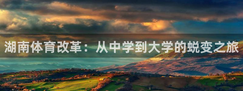 杏鑫体育代理：湖南体育改革：从中学到大学的蜕变之旅